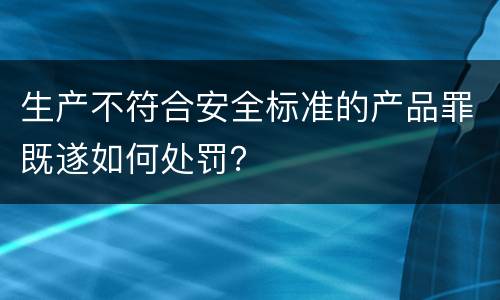 生产不符合安全标准的产品罪既遂如何处罚？