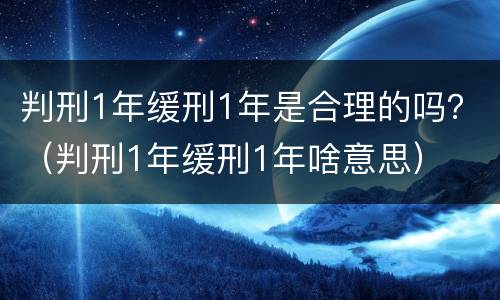 判刑1年缓刑1年是合理的吗？（判刑1年缓刑1年啥意思）