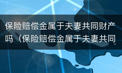 保险赔偿金属于夫妻共同财产吗（保险赔偿金属于夫妻共同财产吗为什么）