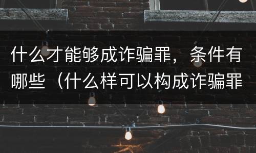 什么才能够成诈骗罪，条件有哪些（什么样可以构成诈骗罪）