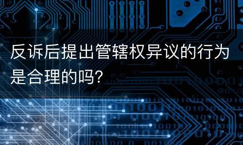 反诉后提出管辖权异议的行为是合理的吗？