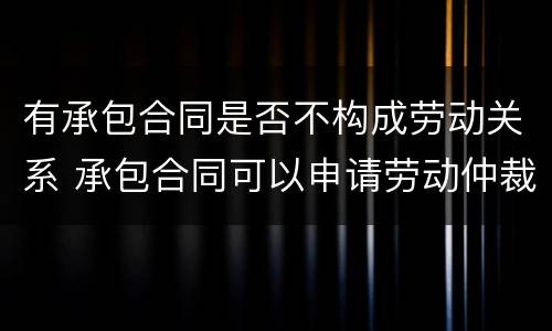 有承包合同是否不构成劳动关系 承包合同可以申请劳动仲裁吗