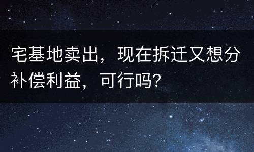 宅基地卖出，现在拆迁又想分补偿利益，可行吗？