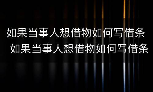 如果当事人想借物如何写借条 如果当事人想借物如何写借条有效