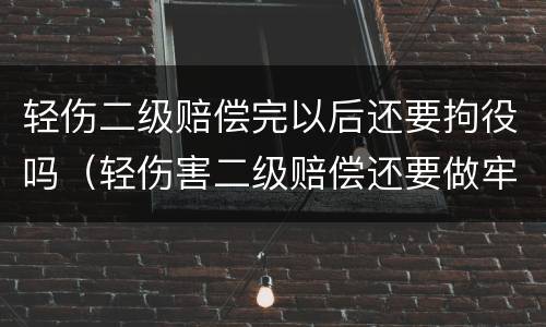 轻伤二级赔偿完以后还要拘役吗（轻伤害二级赔偿还要做牢吗）