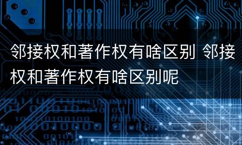 邻接权和著作权有啥区别 邻接权和著作权有啥区别呢