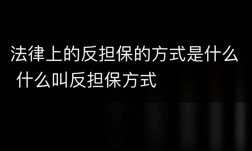 法律上的反担保的方式是什么 什么叫反担保方式