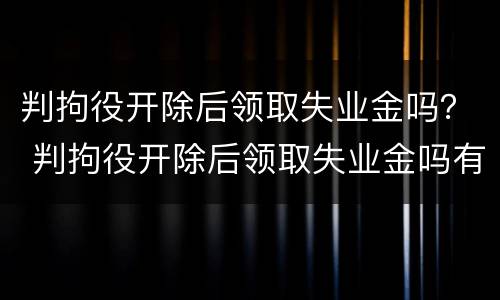 判拘役开除后领取失业金吗？ 判拘役开除后领取失业金吗有影响吗