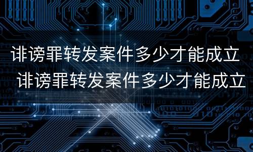 诽谤罪转发案件多少才能成立 诽谤罪转发案件多少才能成立呢