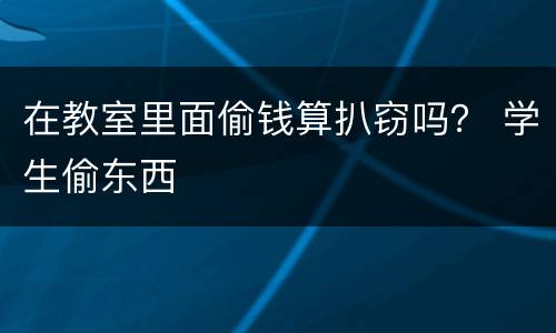 在教室里面偷钱算扒窃吗？ 学生偷东西