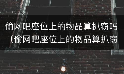 偷网吧座位上的物品算扒窃吗（偷网吧座位上的物品算扒窃吗）