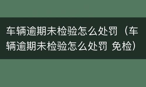 车辆逾期未检验怎么处罚（车辆逾期未检验怎么处罚 免检）