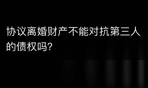 协议离婚财产不能对抗第三人的债权吗？