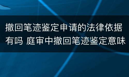 撤回笔迹鉴定申请的法律依据有吗 庭审中撤回笔迹鉴定意味什么