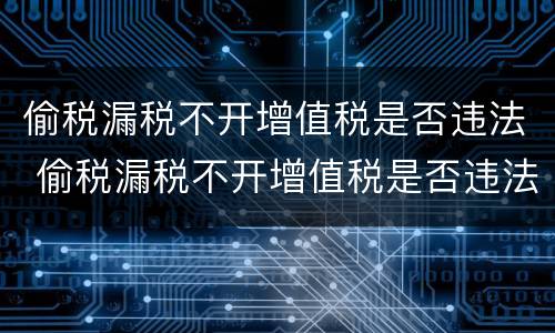 偷税漏税不开增值税是否违法 偷税漏税不开增值税是否违法行为