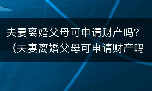 夫妻离婚父母可申请财产吗？（夫妻离婚父母可申请财产吗）