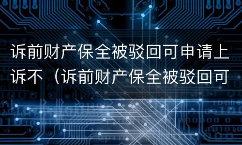 诉前财产保全被驳回可申请上诉不（诉前财产保全被驳回可申请上诉不执行吗）