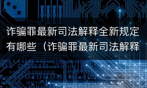 诈骗罪最新司法解释全新规定有哪些（诈骗罪最新司法解释全新规定有哪些内容）