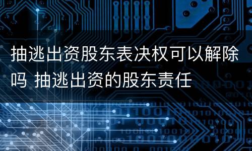 抽逃出资股东表决权可以解除吗 抽逃出资的股东责任