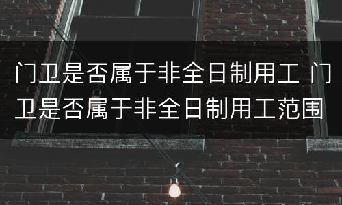 门卫是否属于非全日制用工 门卫是否属于非全日制用工范围