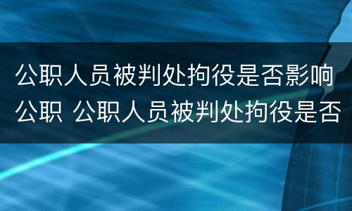 公职人员被判处拘役是否影响公职 公职人员被判处拘役是否影响公职退休