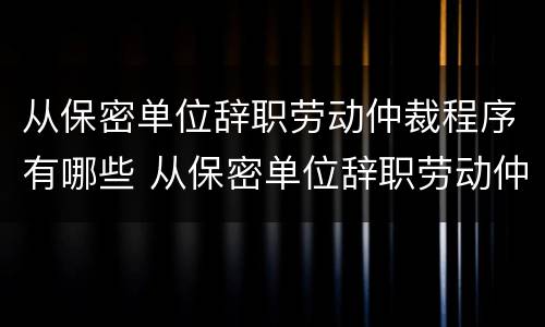 从保密单位辞职劳动仲裁程序有哪些 从保密单位辞职劳动仲裁程序有哪些流程