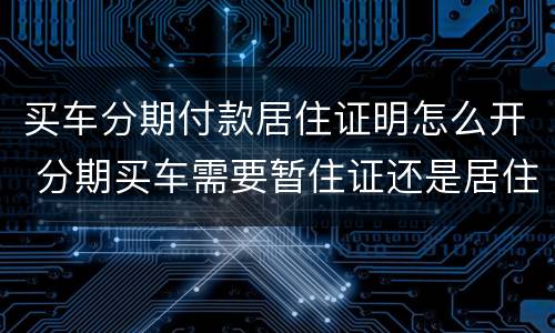 买车分期付款居住证明怎么开 分期买车需要暂住证还是居住证