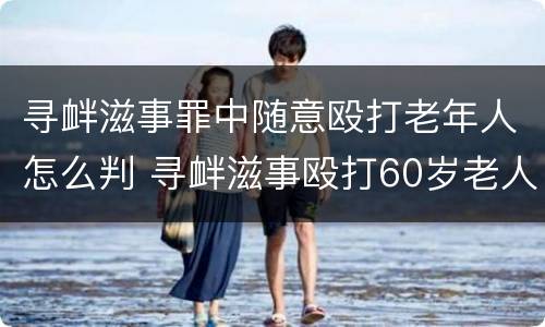 寻衅滋事罪中随意殴打老年人怎么判 寻衅滋事殴打60岁老人