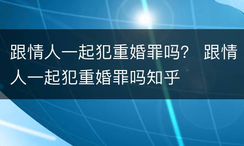 跟情人一起犯重婚罪吗？ 跟情人一起犯重婚罪吗知乎