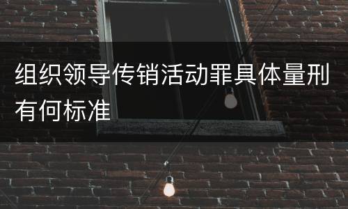 组织领导传销活动罪具体量刑有何标准