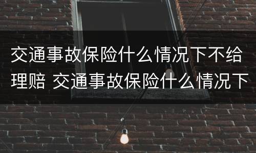 交通事故保险什么情况下不给理赔 交通事故保险什么情况下不给理赔了