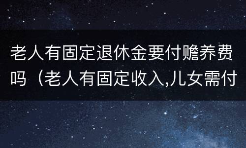 老人有固定退休金要付赡养费吗（老人有固定收入,儿女需付抚养费吗?）