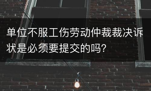 单位不服工伤劳动仲裁裁决诉状是必须要提交的吗？