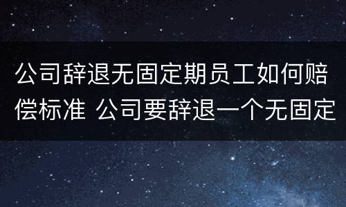 公司辞退无固定期员工如何赔偿标准 公司要辞退一个无固定期限劳动者,要支付多少赔偿呢?