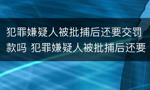 犯罪嫌疑人被批捕后还要交罚款吗 犯罪嫌疑人被批捕后还要交罚款吗多少钱