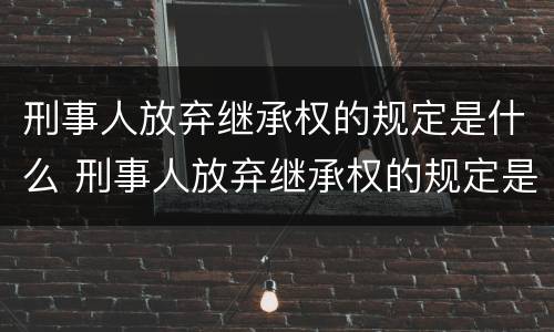 刑事人放弃继承权的规定是什么 刑事人放弃继承权的规定是什么意思