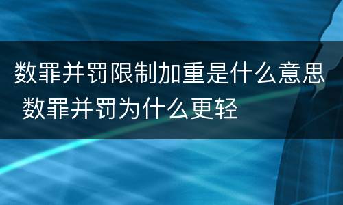 数罪并罚限制加重是什么意思 数罪并罚为什么更轻