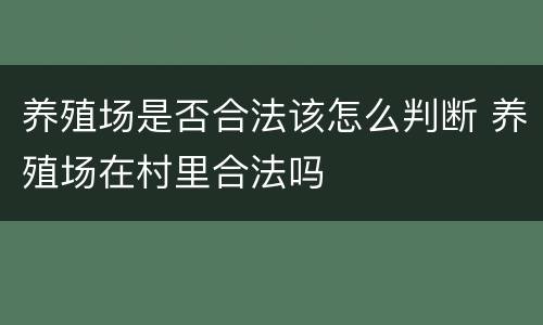 养殖场是否合法该怎么判断 养殖场在村里合法吗