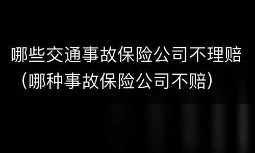 哪些交通事故保险公司不理赔（哪种事故保险公司不赔）