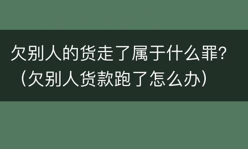 欠别人的货走了属于什么罪？（欠别人货款跑了怎么办）