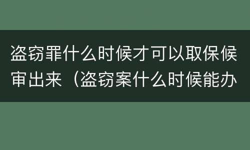 盗窃罪什么时候才可以取保候审出来（盗窃案什么时候能办取保候审）