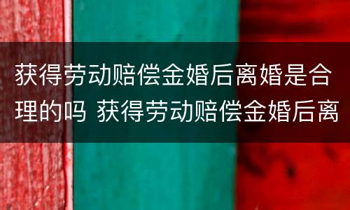 获得劳动赔偿金婚后离婚是合理的吗 获得劳动赔偿金婚后离婚是合理的吗怎么算