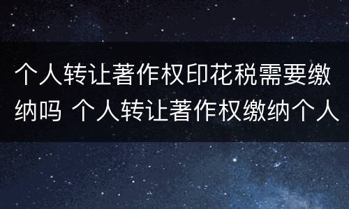 个人转让著作权印花税需要缴纳吗 个人转让著作权缴纳个人所得税