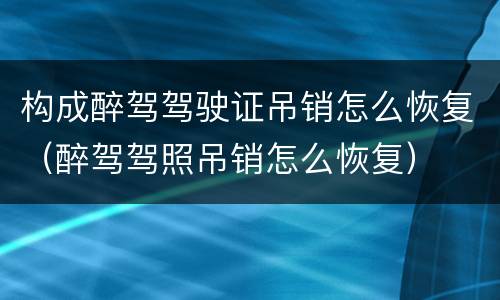 构成醉驾驾驶证吊销怎么恢复（醉驾驾照吊销怎么恢复）