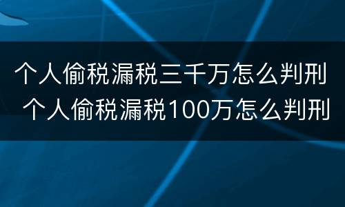 个人偷税漏税三千万怎么判刑 个人偷税漏税100万怎么判刑