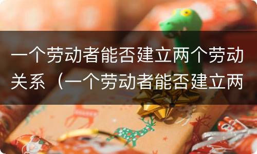 一个劳动者能否建立两个劳动关系（一个劳动者能否建立两个劳动关系呢）