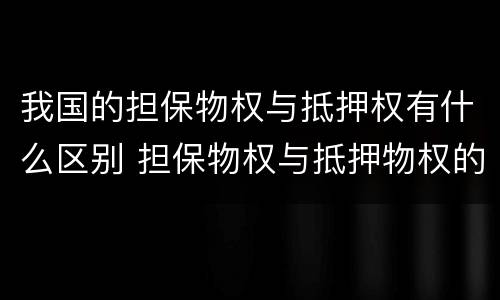 我国的担保物权与抵押权有什么区别 担保物权与抵押物权的区别