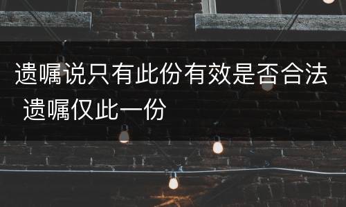 遗嘱说只有此份有效是否合法 遗嘱仅此一份