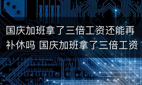 国庆加班拿了三倍工资还能再补休吗 国庆加班拿了三倍工资还能再补休吗怎么算