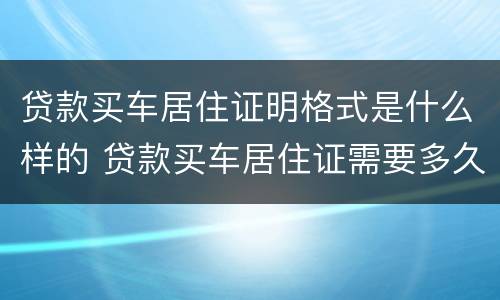 贷款买车居住证明格式是什么样的 贷款买车居住证需要多久以上